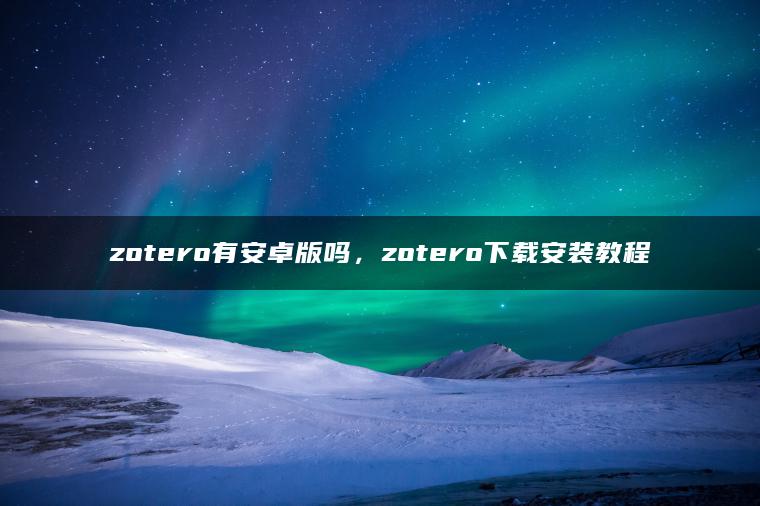 zotero有安卓版吗，zotero下载安装教程