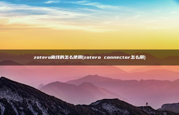 zotero离线的怎么使用(zotero connector怎么用)