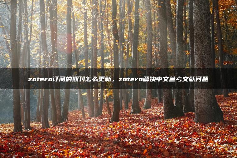 zotero订阅的期刊怎么更新，zotero解决中文参考文献问题