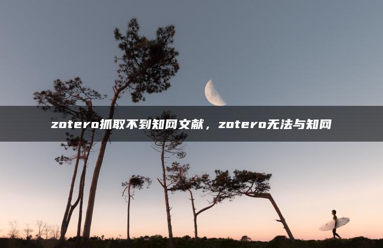 zotero抓取不到知网文献，zotero无法与知网