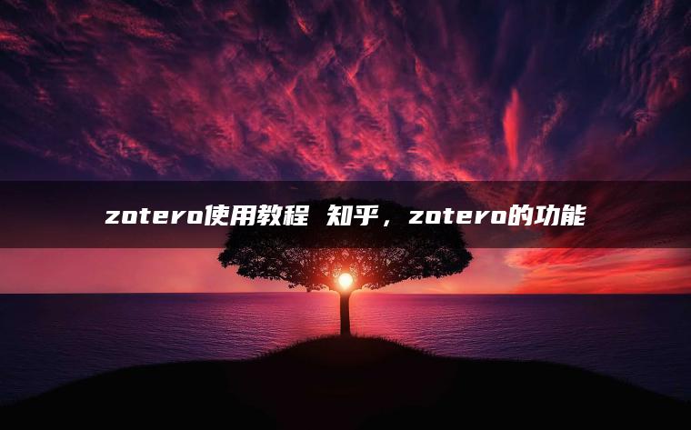 zotero使用教程 知乎，zotero的功能