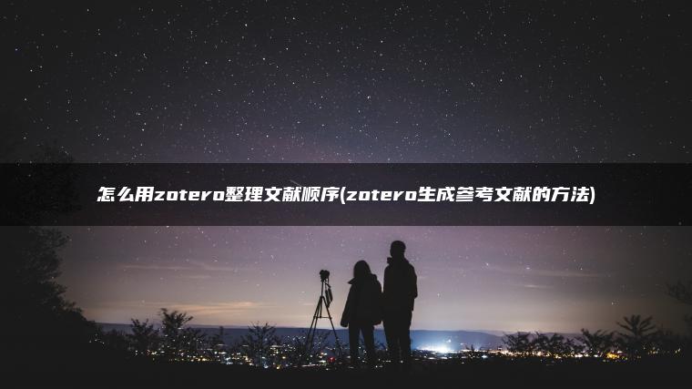 怎么用zotero整理文献顺序(zotero生成参考文献的方法)