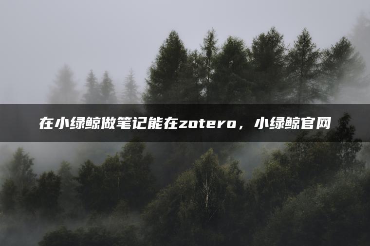 在小绿鲸做笔记能在zotero，小绿鲸官网