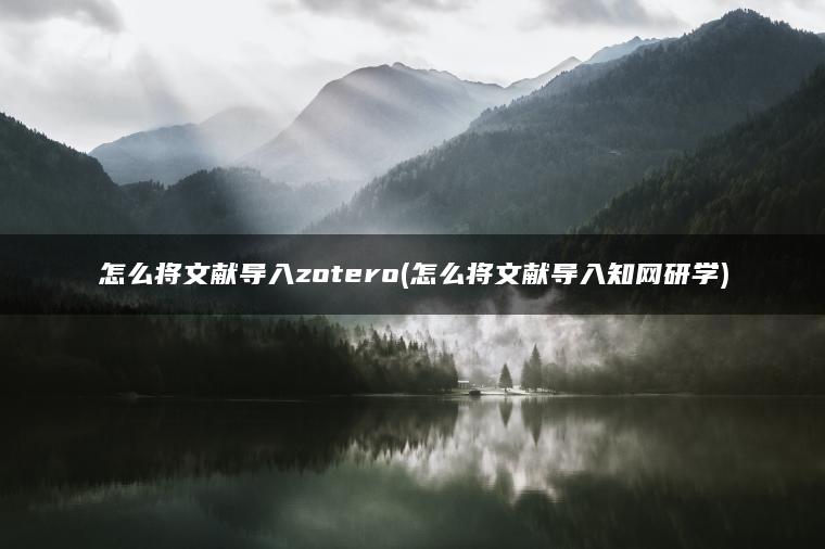 怎么将文献导入zotero(怎么将文献导入知网研学)