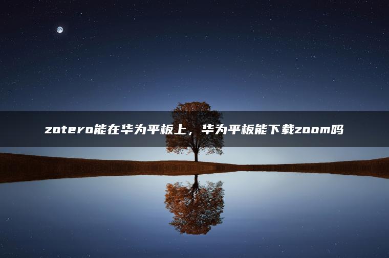 zotero能在华为平板上，华为平板能下载zoom吗