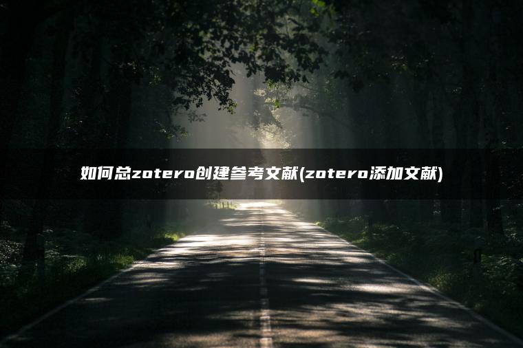 如何总zotero创建参考文献(zotero添加文献)