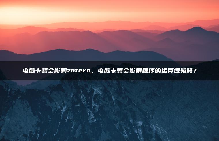 电脑卡顿会影响zotero，电脑卡顿会影响程序的运算逻辑吗？