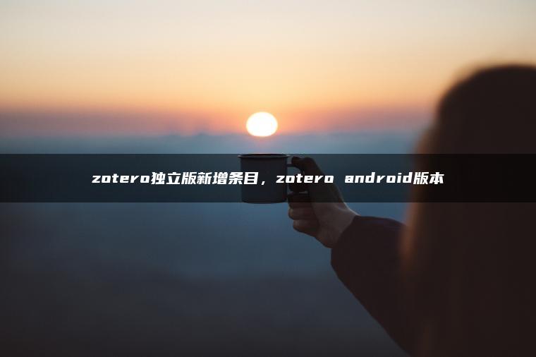 zotero独立版新增条目，zotero android版本