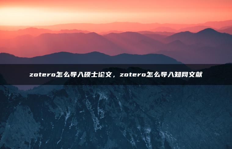 zotero怎么导入硕士论文，zotero怎么导入知网文献