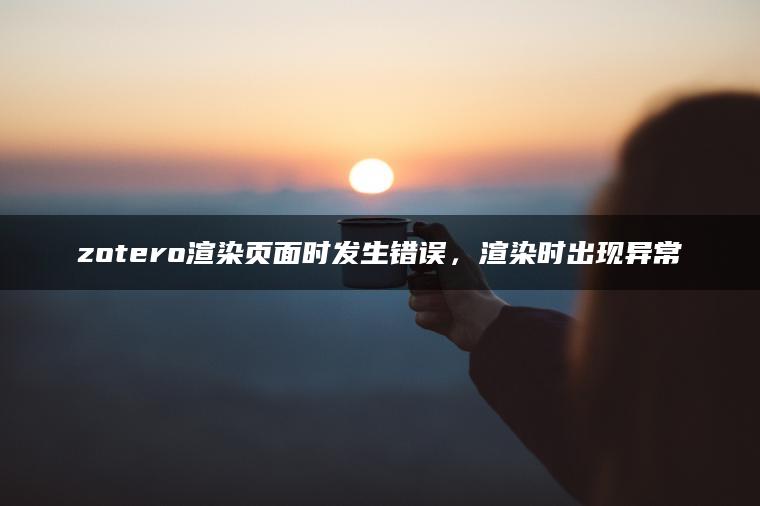 zotero渲染页面时发生错误，渲染时出现异常