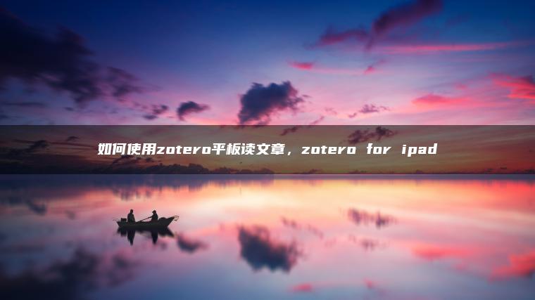 如何使用zotero平板读文章，zotero for ipad