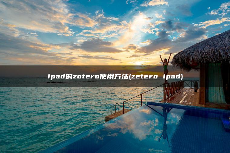 ipad的zotero使用方法(zetero ipad)