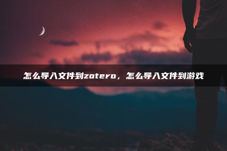 怎么导入文件到zotero，怎么导入文件到游戏