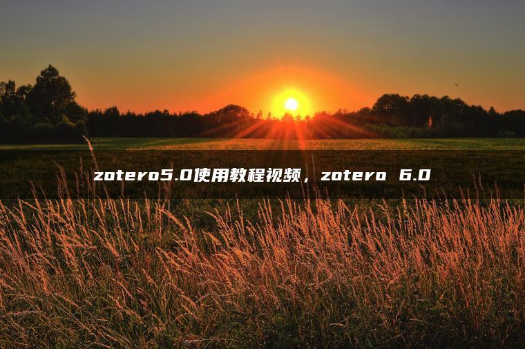 zotero5.0使用教程视频，zotero 6.0