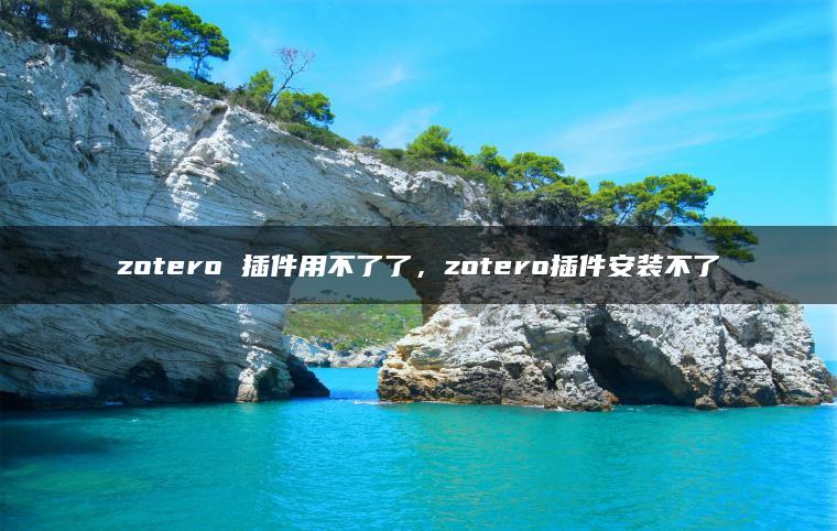 zotero 插件用不了了，zotero插件安装不了