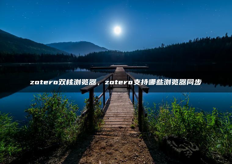 zotero双核浏览器，zotero支持哪些浏览器同步