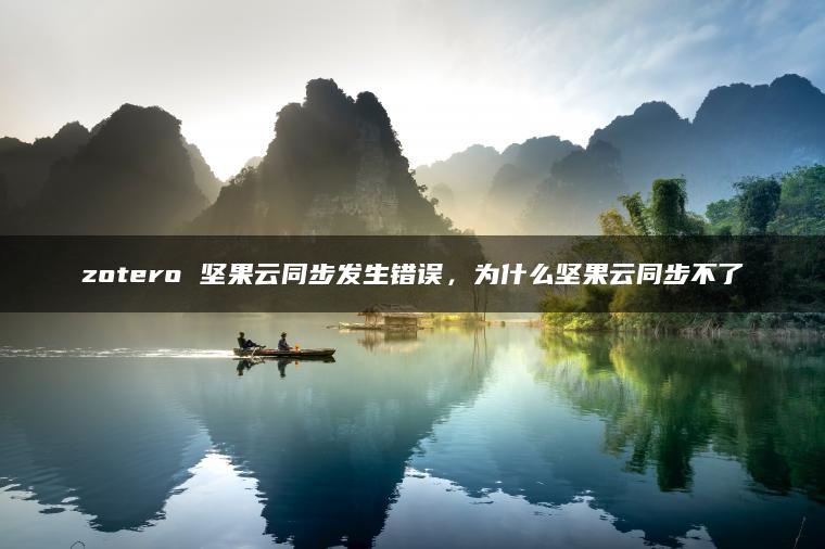 zotero 坚果云同步发生错误，为什么坚果云同步不了