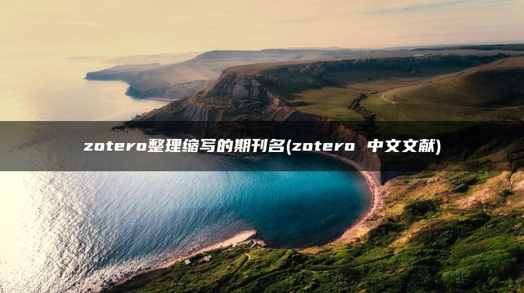 zotero整理缩写的期刊名(zotero 中文文献)