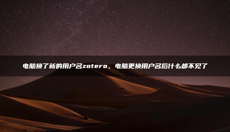 电脑换了新的用户名zotero，电脑更换用户名后什么都不见了