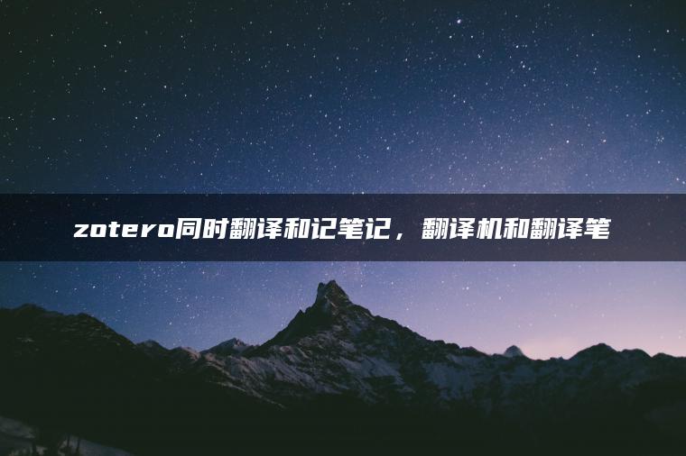 zotero同时翻译和记笔记，翻译机和翻译笔