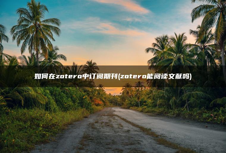 如何在zotero中订阅期刊(zotero能阅读文献吗)