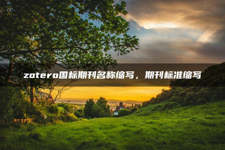 zotero国标期刊名称缩写，期刊标准缩写