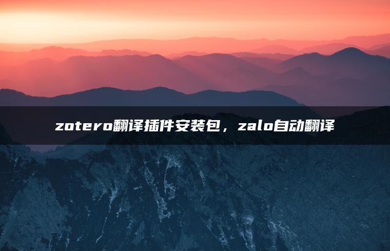 zotero翻译插件安装包，zalo自动翻译