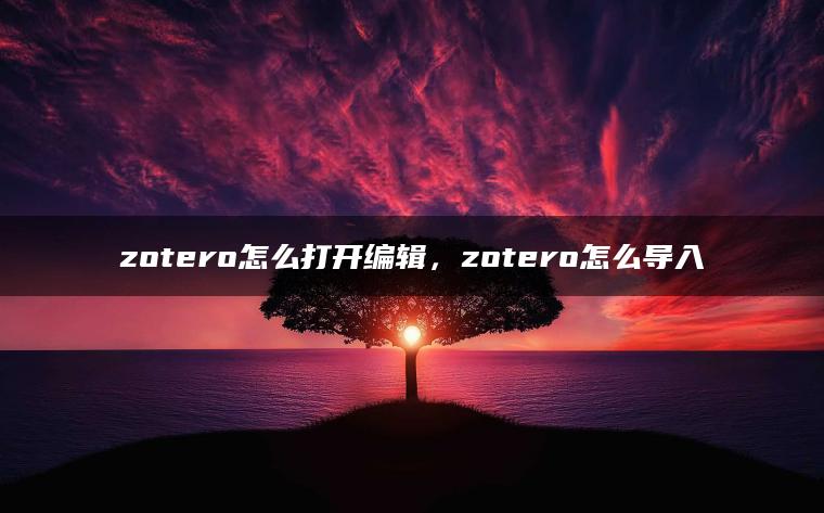 zotero怎么打开编辑，zotero怎么导入