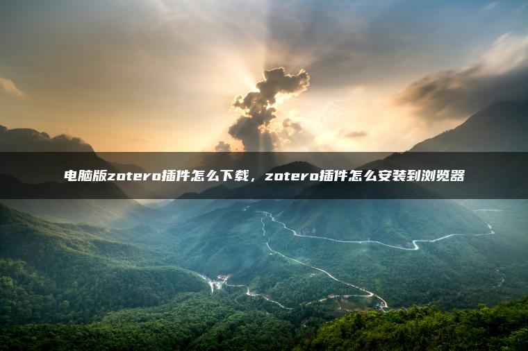 电脑版zotero插件怎么下载，zotero插件怎么安装到浏览器