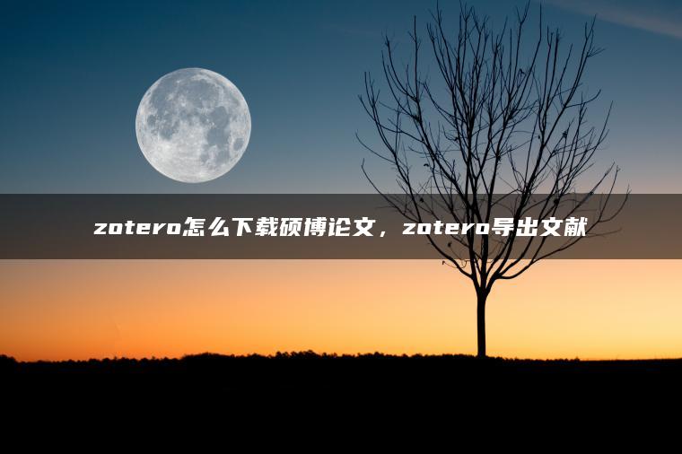 zotero怎么下载硕博论文，zotero导出文献