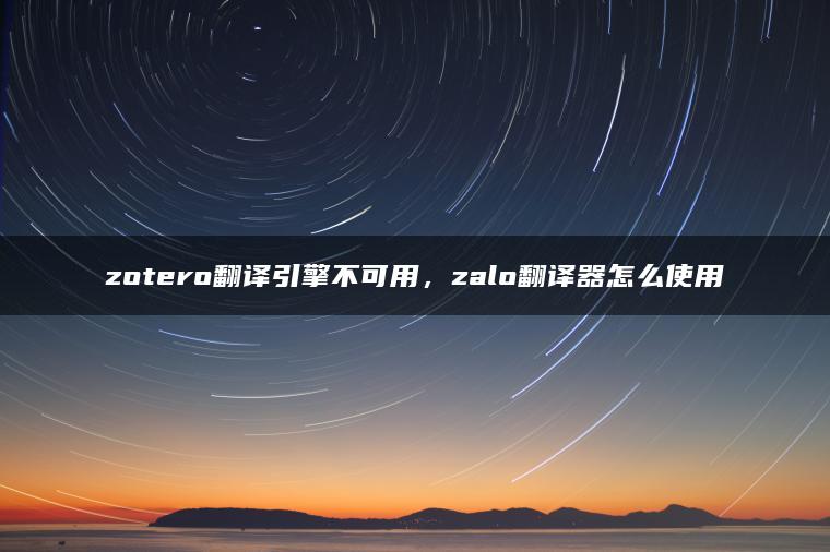 zotero翻译引擎不可用，zalo翻译器怎么使用