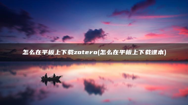 怎么在平板上下载zotero(怎么在平板上下载课本)