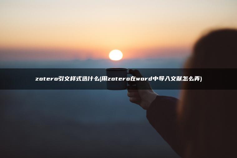 zotero引文样式选什么(用zotero在word中导入文献怎么弄)