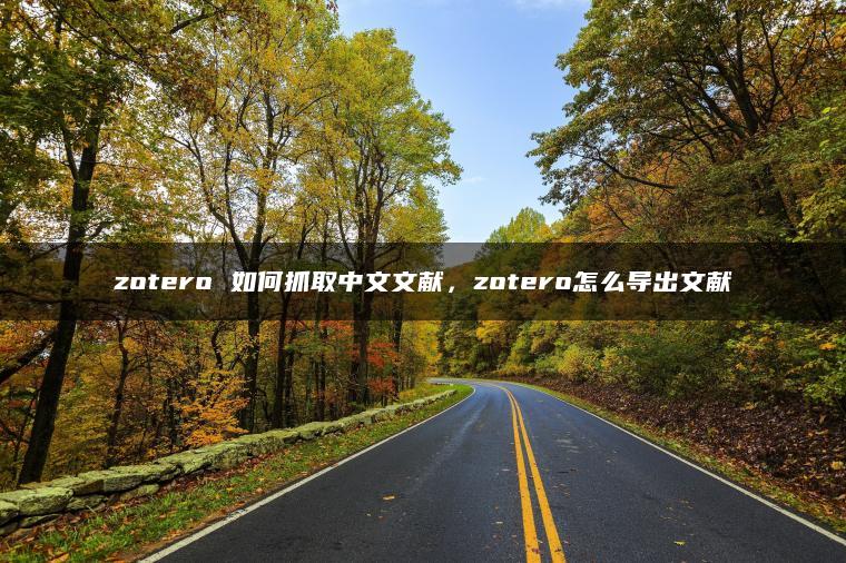 zotero 如何抓取中文文献，zotero怎么导出文献