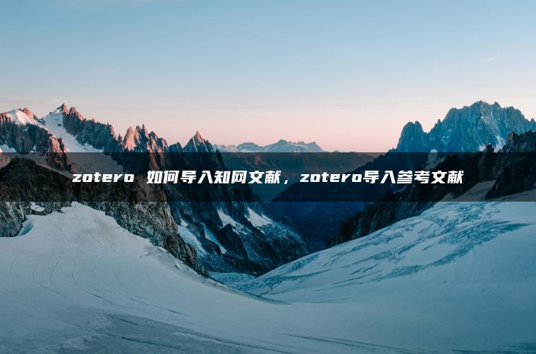 zotero 如何导入知网文献，zotero导入参考文献