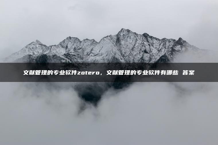 文献管理的专业软件zotero，文献管理的专业软件有哪些 答案