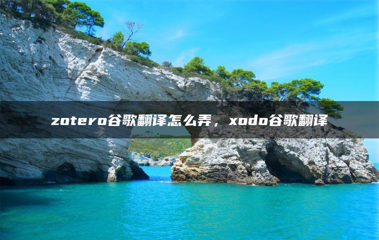 zotero谷歌翻译怎么弄，xodo谷歌翻译