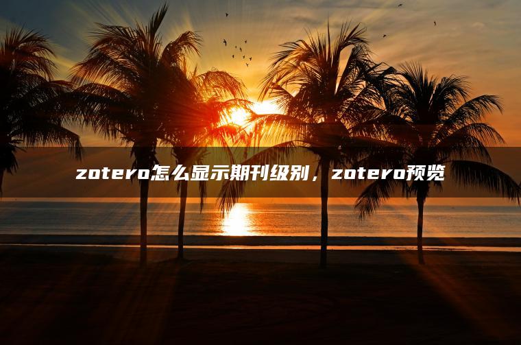 zotero怎么显示期刊级别，zotero预览