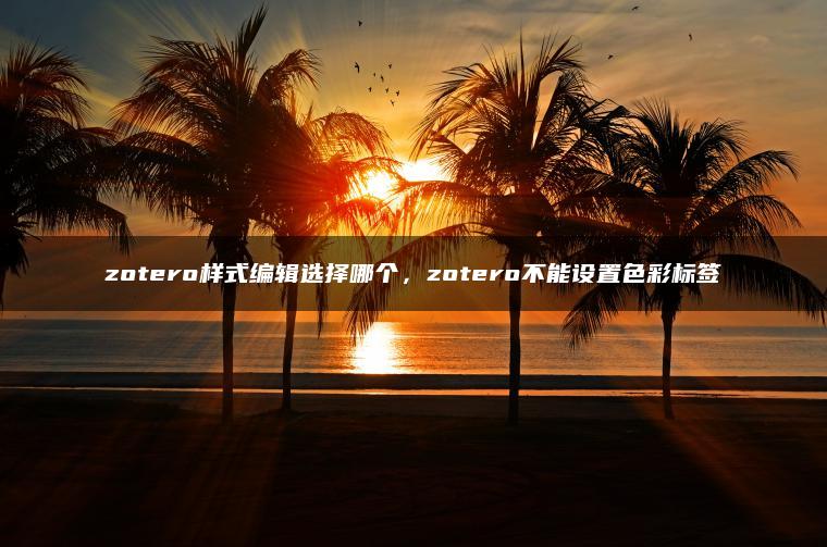 zotero样式编辑选择哪个，zotero不能设置色彩标签