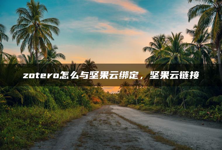 zotero怎么与坚果云绑定，坚果云链接