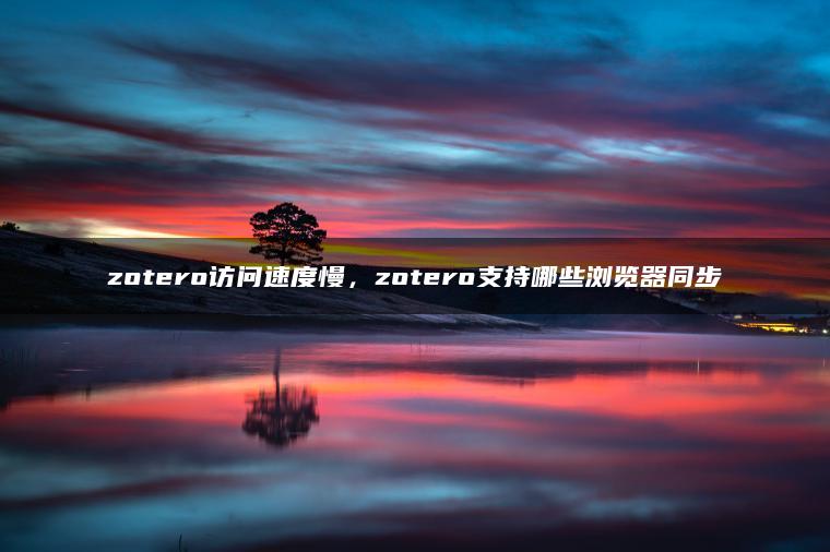 zotero访问速度慢，zotero支持哪些浏览器同步