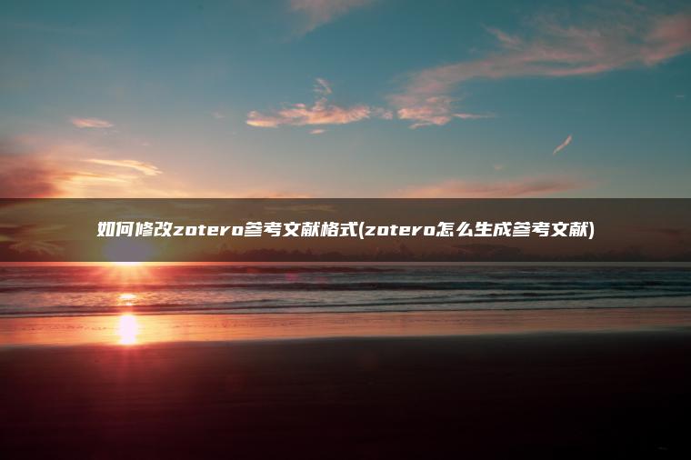 如何修改zotero参考文献格式(zotero怎么生成参考文献)