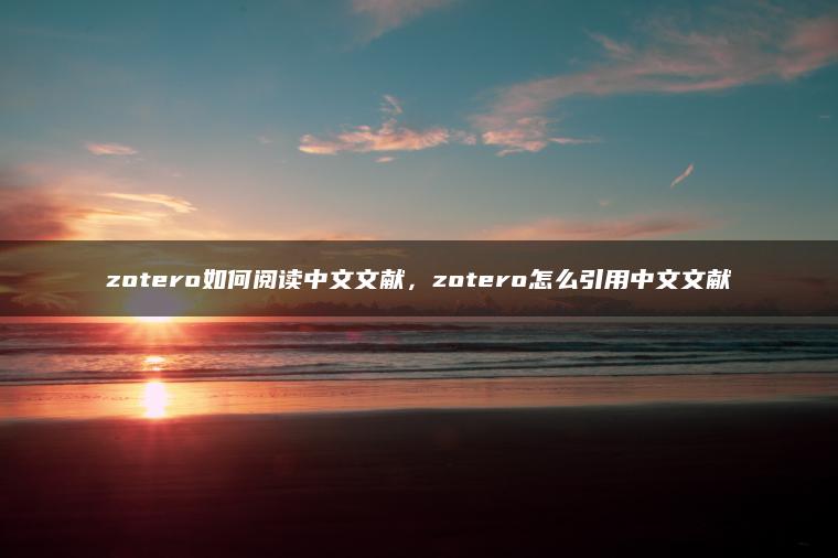 zotero如何阅读中文文献，zotero怎么引用中文文献