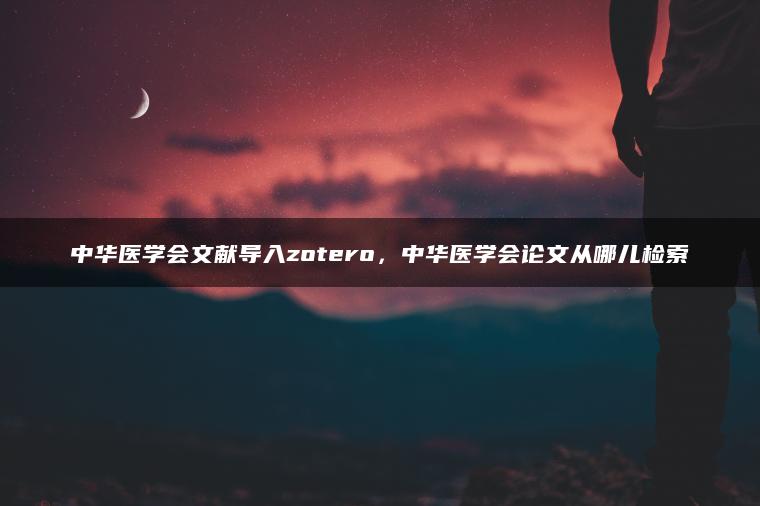 中华医学会文献导入zotero，中华医学会论文从哪儿检索