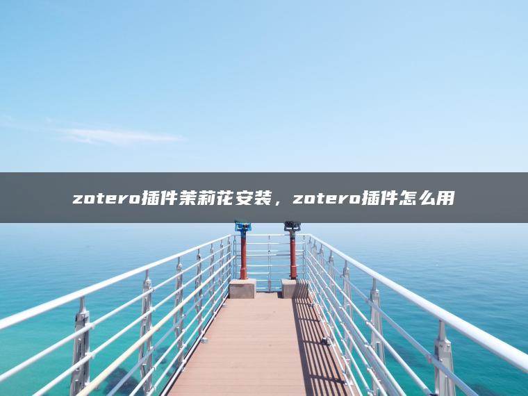 zotero插件茉莉花安装，zotero插件怎么用