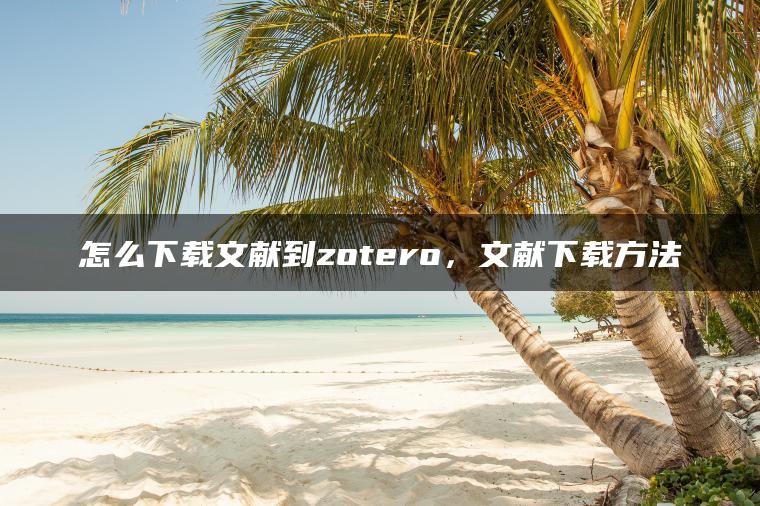 怎么下载文献到zotero，文献下载方法