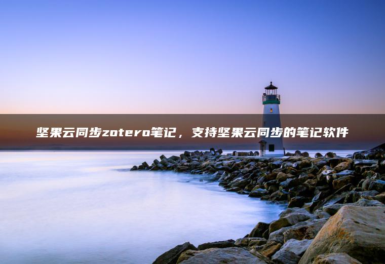 坚果云同步zotero笔记，支持坚果云同步的笔记软件