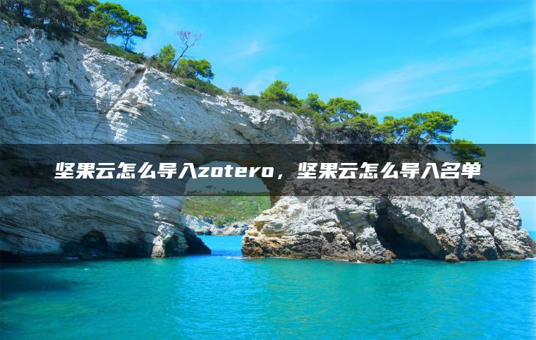 坚果云怎么导入zotero，坚果云怎么导入名单