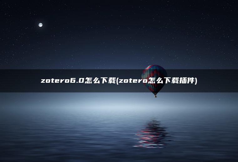 zotero6.0怎么下载(zotero怎么下载插件)