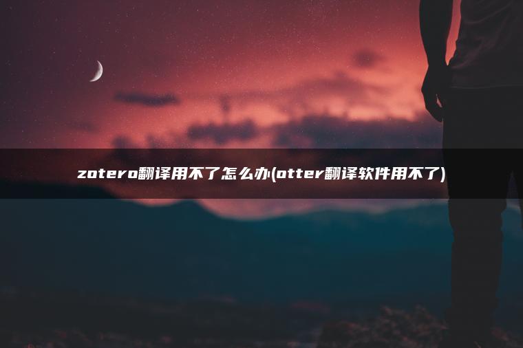 zotero翻译用不了怎么办(otter翻译软件用不了)